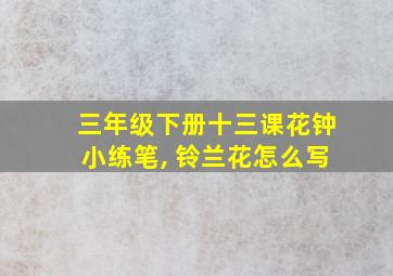 三年级下册十三课花钟小练笔, 铃兰花怎么写